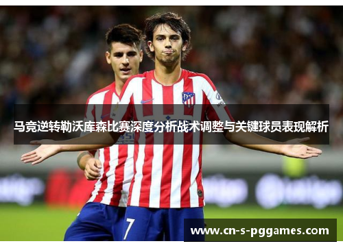 马竞逆转勒沃库森比赛深度分析战术调整与关键球员表现解析