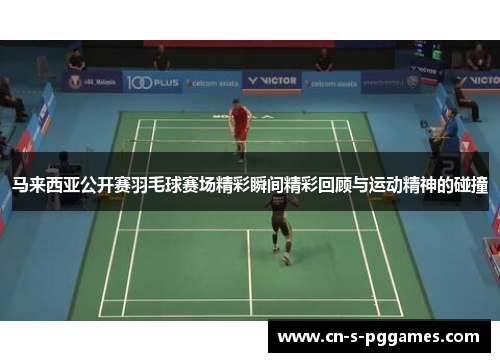 马来西亚公开赛羽毛球赛场精彩瞬间精彩回顾与运动精神的碰撞