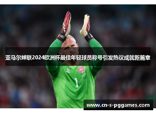 亚马尔蝉联2024欧洲杯最佳年轻球员称号引发热议成就新篇章