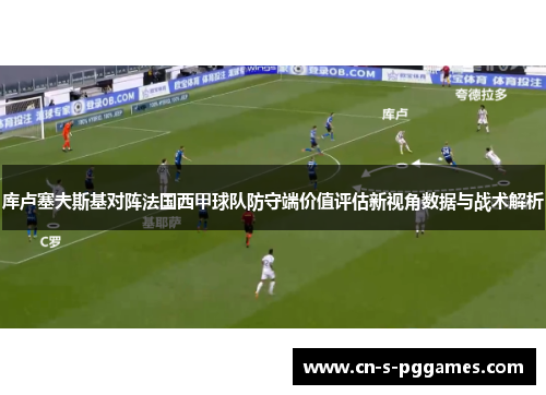 库卢塞夫斯基对阵法国西甲球队防守端价值评估新视角数据与战术解析