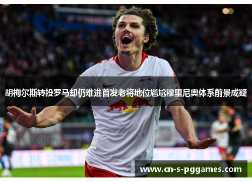 胡梅尔斯转投罗马却仍难进首发老将地位尴尬穆里尼奥体系前景成疑 胡梅尔斯转投罗马却仍难进首发老将地位尴尬穆里尼奥体系前景成疑