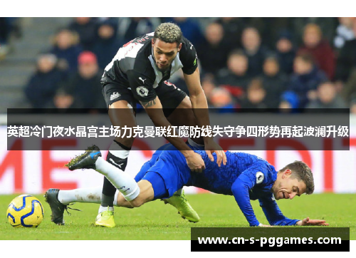 英超冷门夜水晶宫主场力克曼联红魔防线失守争四形势再起波澜升级 英超冷门夜水晶宫主场力克曼联红魔防线失守争四形势再起波澜升级