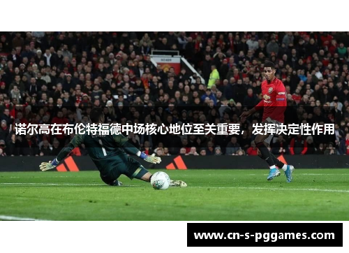 诺尔高在布伦特福德中场核心地位至关重要，发挥决定性作用