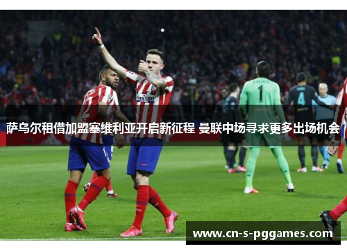 萨乌尔租借加盟塞维利亚开启新征程 曼联中场寻求更多出场机会