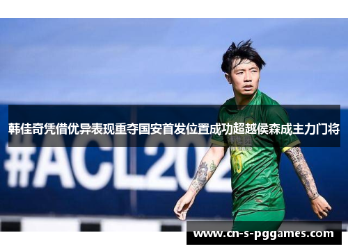 韩佳奇凭借优异表现重夺国安首发位置成功超越侯森成主力门将