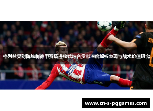 格列兹曼对阵热刺德甲赛场进攻端综合贡献深度解析表现与战术价值研究
