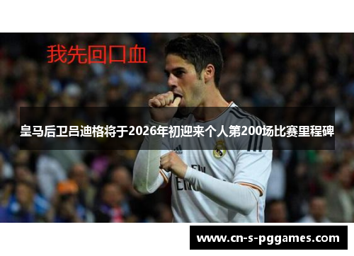 皇马后卫吕迪格将于2026年初迎来个人第200场比赛里程碑