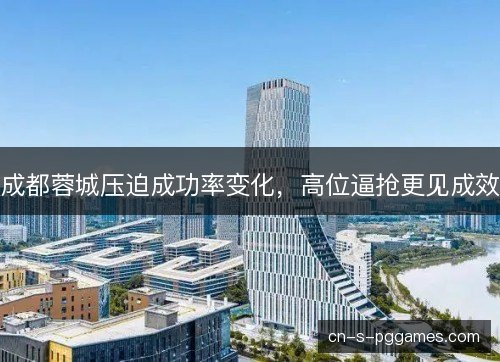 成都蓉城压迫成功率变化,高位逼抢更见成效 成都蓉城压迫成功率变化,高位逼抢更见成效